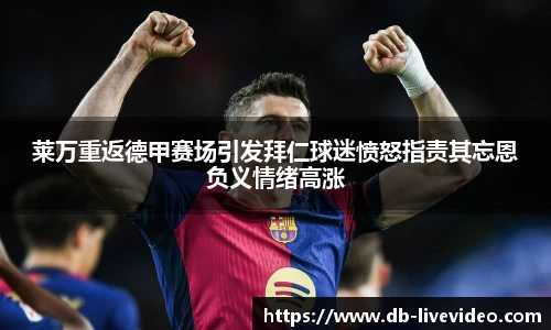 莱万重返德甲赛场引发拜仁球迷愤怒指责其忘恩负义情绪高涨
