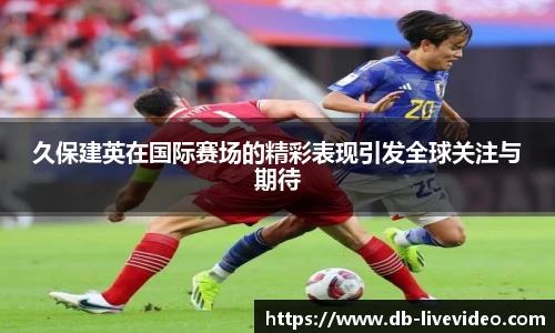 久保建英在国际赛场的精彩表现引发全球关注与期待